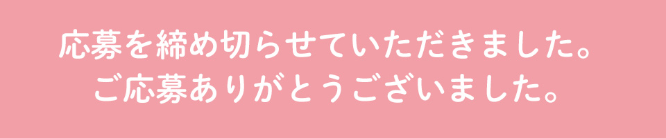 応募を締め切らせていただきました。ご応募ありがとうございました。